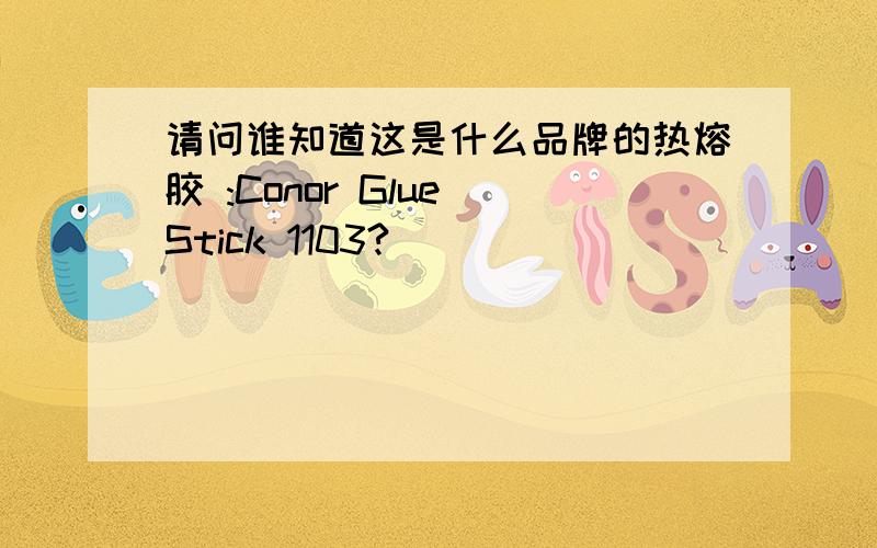 请问谁知道这是什么品牌的热熔胶 :Conor Glue Stick 1103?