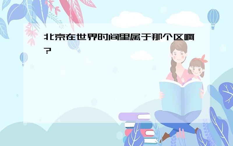 北京在世界时间里属于那个区啊?