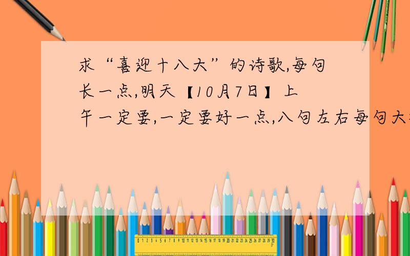 求“喜迎十八大”的诗歌,每句长一点,明天【10月7日】上午一定要,一定要好一点,八句左右每句大概十个字左右吧,八句话左右,做手抄报的.谢呐~最好朗朗上口一点,求各位文采好的帮个忙~如果