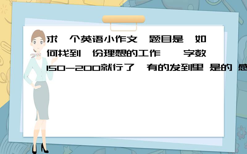 求一个英语小作文,题目是《如何找到一份理想的工作》,字数150-200就行了,有的发到里 是的 感激不尽邮/箱 是657899747 TX的