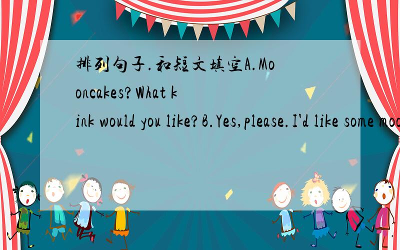 排列句子.和短文填空A.Mooncakes?What kink would you like?B.Yes,please.I'd like some mooncakes.C.Could I have a box of them?D.We have mooncakes with meat,nuts and eggs.E.Yes.How many do you want?F.Thannk you.G.Good afternoon.Can I help you?H.W