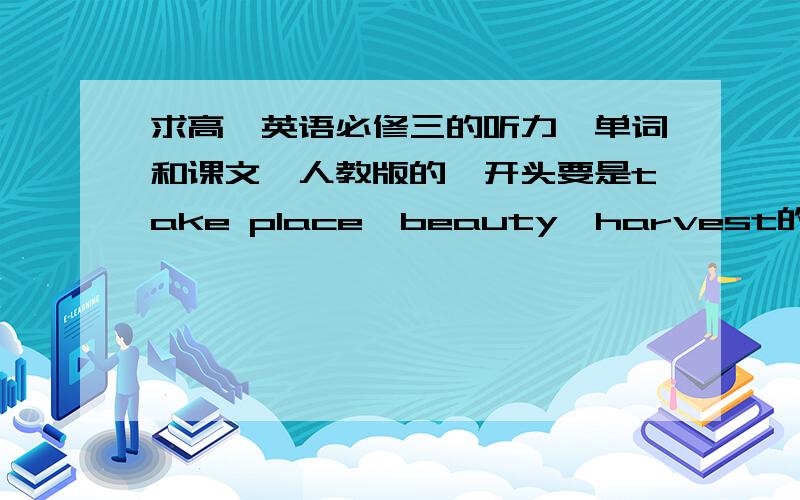 求高一英语必修三的听力,单词和课文,人教版的,开头要是take place,beauty,harvest的.