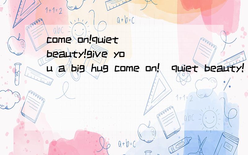 come on!quiet beauty!give you a big hug come on!  quiet beauty!  give you a big hug