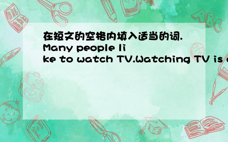 在短文的空格内填入适当的词.Many people like to watch TV.Watching TV is one of the most important things of the day.TV brings the outside world closer to people’s homes.Some people say the world is smaller than before because of TV.P__