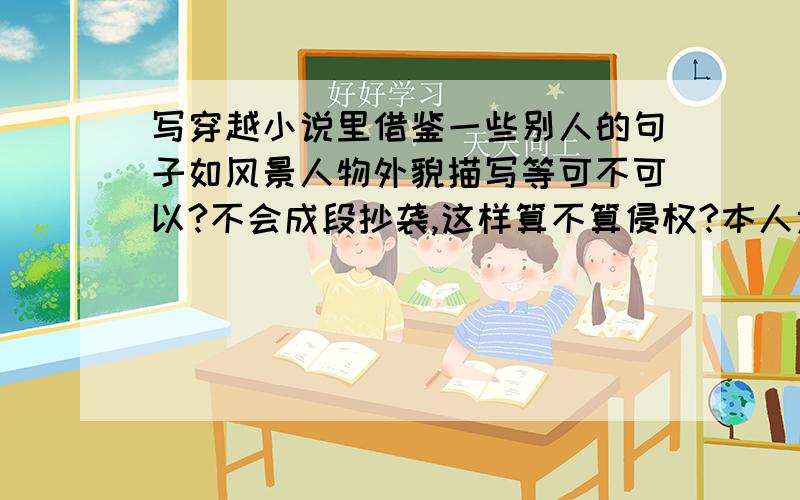 写穿越小说里借鉴一些别人的句子如风景人物外貌描写等可不可以?不会成段抄袭,这样算不算侵权?本人太...写穿越小说里借鉴一些别人的句子如风景人物外貌描写等可不可以?不会成段抄袭,