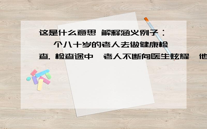 这是什么意思 解释涵义例子： 一个八十岁的老人去做健康检查. 检查途中,老人不断向医生炫耀,他新婚的妻子有多好. 「她才二十五岁!」老人叫道. 「我们结婚四个月,你知道她对我有多忠贞?