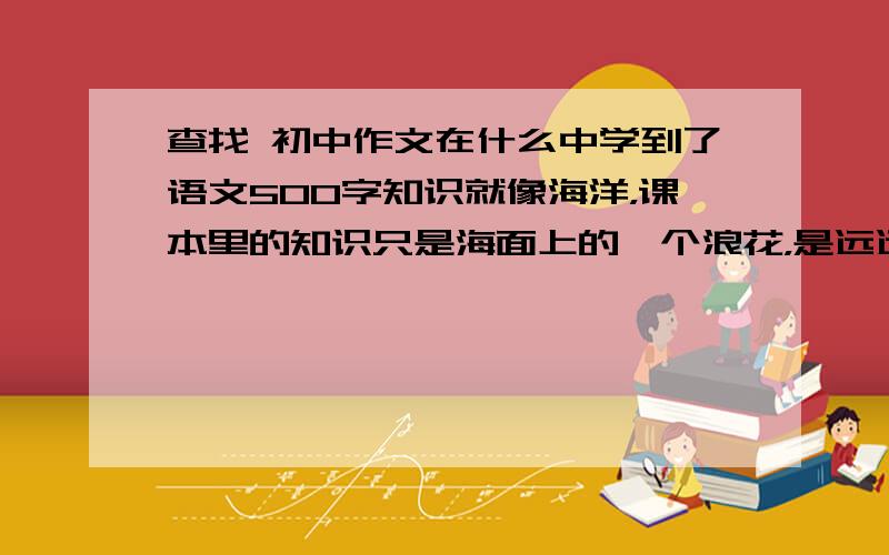 查找 初中作文在什么中学到了语文500字知识就像海洋，课本里的知识只是海面上的一个浪花，是远远不能满足我们的需求的，所以适当的课外阅读是很有必要的。进入了紧张的学习阶段，我