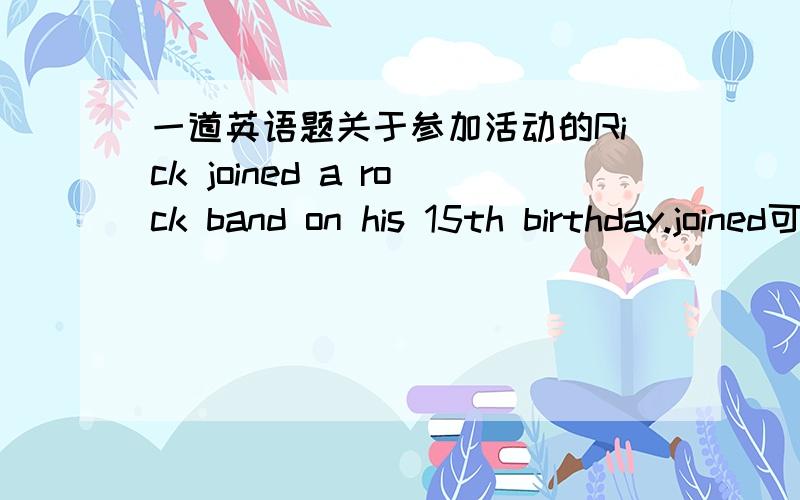 一道英语题关于参加活动的Rick joined a rock band on his 15th birthday.joined可以替换为以下1.took part in 2.joined in 3.became a member of.4.got involved in