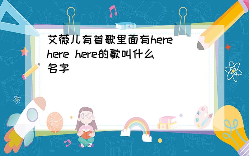 艾薇儿有首歌里面有here here here的歌叫什么名字