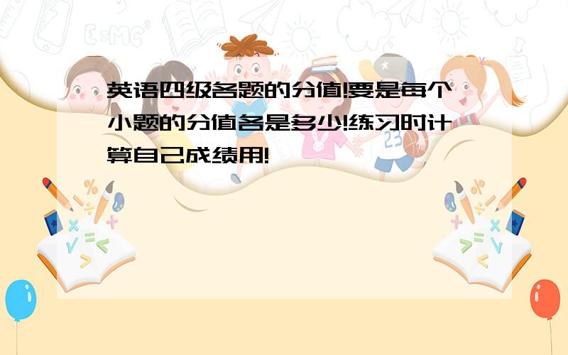 英语四级各题的分值!要是每个小题的分值各是多少!练习时计算自己成绩用!