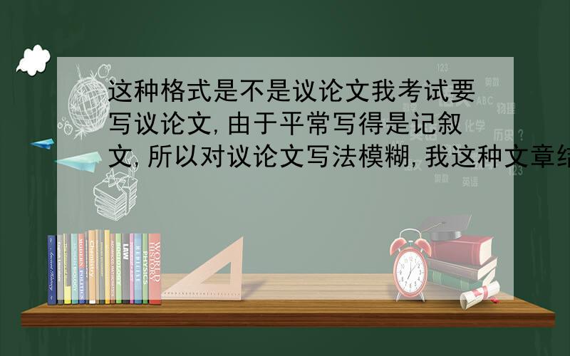 这种格式是不是议论文我考试要写议论文,由于平常写得是记叙文,所以对议论文写法模糊,我这种文章结构属于议论文吗?第一段写两个事例,第二段写为什么会出现这样的问题,第三段写应该怎