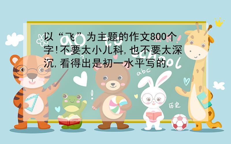 以“飞”为主题的作文800个字!不要太小儿科,也不要太深沉,看得出是初一水平写的,