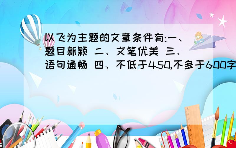 以飞为主题的文章条件有:一、题目新颖 二、文笔优美 三、语句通畅 四、不低于450,不多于600字日志 五、二月六日之前给我