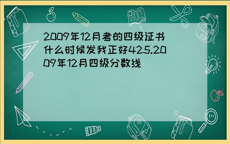 2009年12月考的四级证书什么时候发我正好425.2009年12月四级分数线