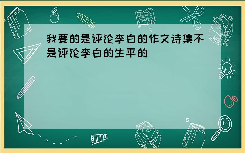 我要的是评论李白的作文诗集不是评论李白的生平的