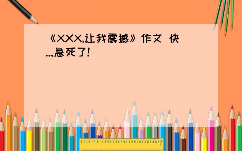 《XXX,让我震撼》作文 快...急死了!