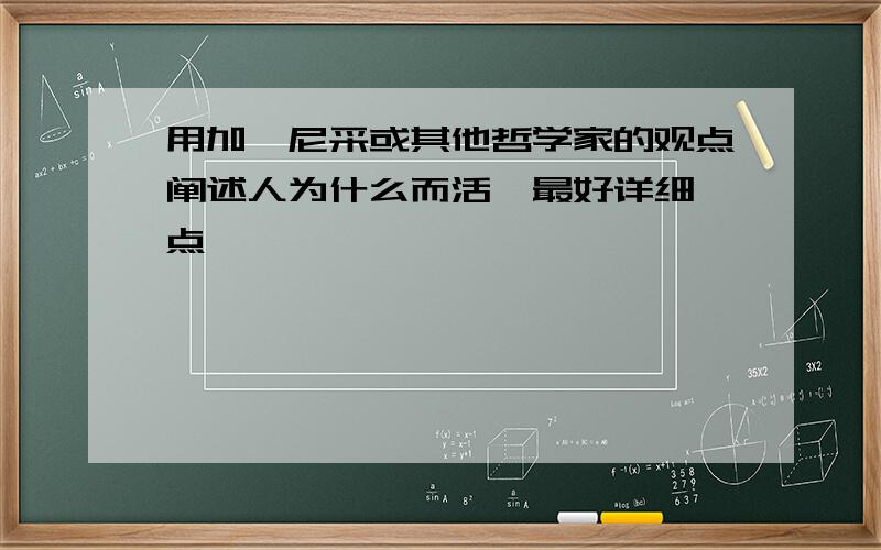 用加缪尼采或其他哲学家的观点阐述人为什么而活,最好详细一点,