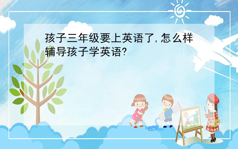 孩子三年级要上英语了,怎么样辅导孩子学英语?