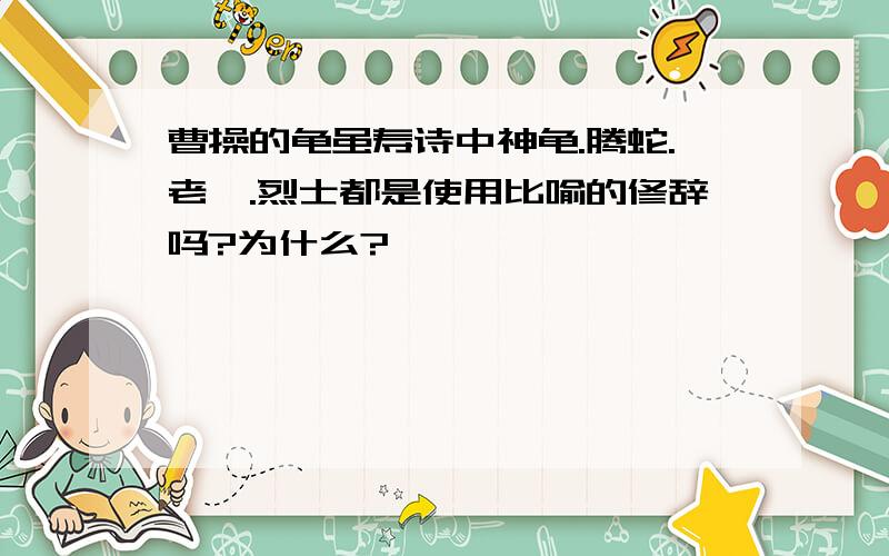 曹操的龟虽寿诗中神龟.腾蛇.老骥.烈士都是使用比喻的修辞吗?为什么?