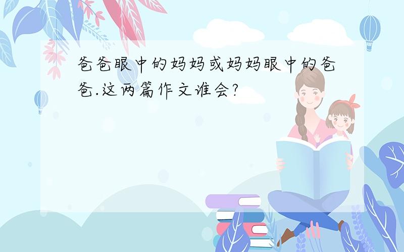 爸爸眼中的妈妈或妈妈眼中的爸爸.这两篇作文谁会?