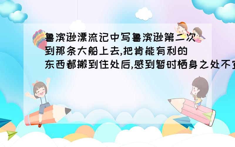 鲁滨逊漂流记中写鲁滨逊第二次到那条大船上去,把肯能有利的东西都搬到住处后,感到暂时栖身之处不宜久住要找一个新的住所.他认为新住所要符合四个条件,这四个条件是：.