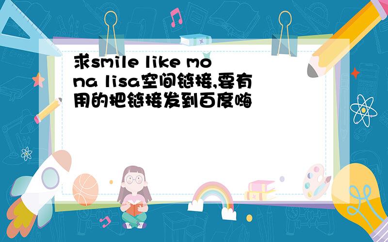 求smile like mona lisa空间链接,要有用的把链接发到百度嗨