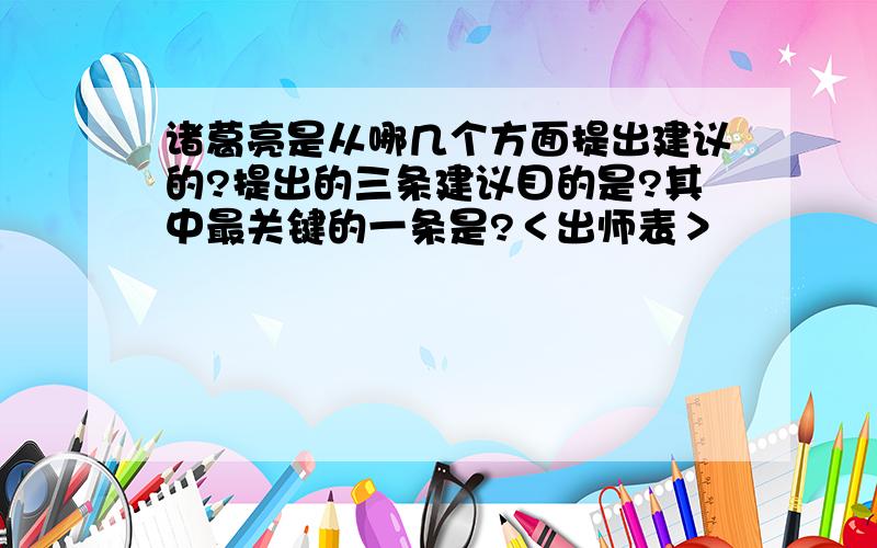 诸葛亮是从哪几个方面提出建议的?提出的三条建议目的是?其中最关键的一条是?＜出师表＞