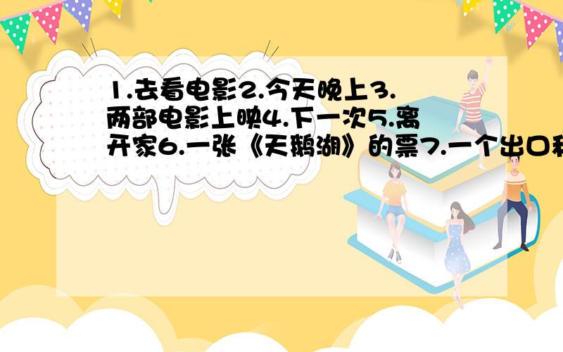 1.去看电影2.今天晚上3.两部电影上映4.下一次5.离开家6.一张《天鹅湖》的票7.一个出口和一个入口8.售票处9.找到我的座位10.白雪公主和七个小矮人11.去看一看12.两张成人票13.14.墙上的镜子15.