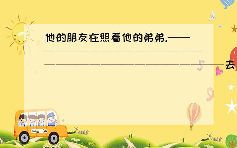 他的朋友在照看他的弟弟.————————————————————————————————去年端午节我们没去看了龙舟比赛—————————————————————————