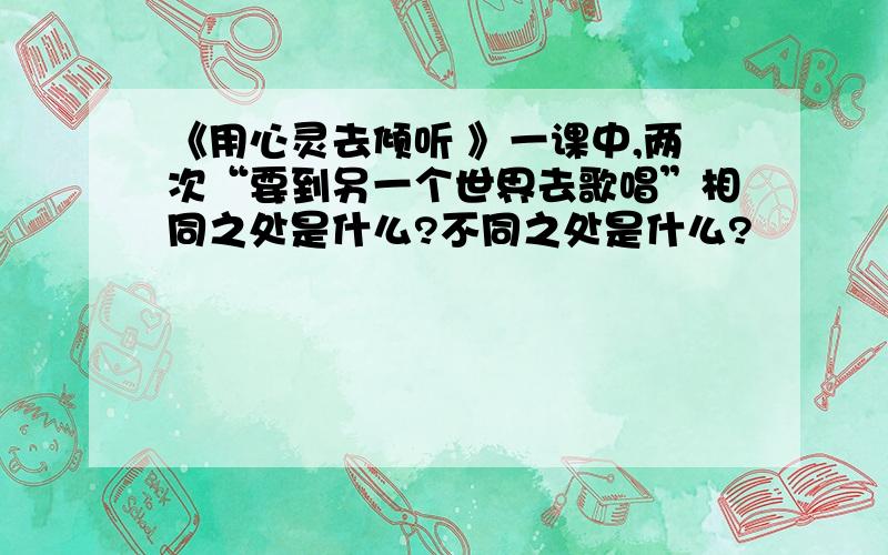 《用心灵去倾听 》一课中,两次“要到另一个世界去歌唱”相同之处是什么?不同之处是什么?