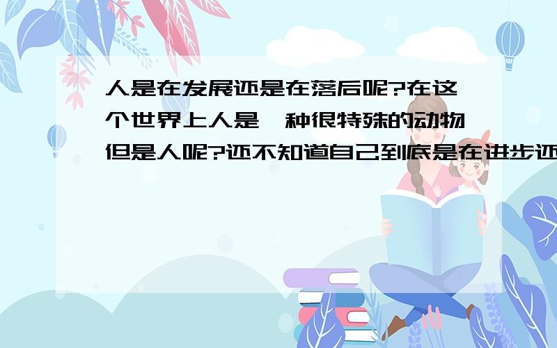 人是在发展还是在落后呢?在这个世界上人是一种很特殊的动物但是人呢?还不知道自己到底是在进步还是在发展呢?