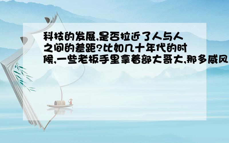 科技的发展,是否拉近了人与人之间的差距?比如几十年代的时候,一些老板手里拿着部大哥大,那多威风,是吧.什么农材乡巴佬,可能连个普通电话都见过,更别说什么大哥大了.现在呢?大哥大淘汰