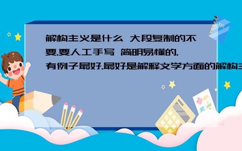 解构主义是什么 大段复制的不要.要人工手写 简明易懂的.有例子最好.最好是解释文学方面的解构主义.那些哲学啊 建筑的可以忽略.