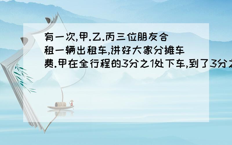 有一次,甲.乙.丙三位朋友合租一辆出租车,讲好大家分摊车费.甲在全行程的3分之1处下车,到了3分之2处乙也下车了,最后丙一个人坐到终点,共付90元钱,请你算一算,甲乙应付给丙多少钱?要算式