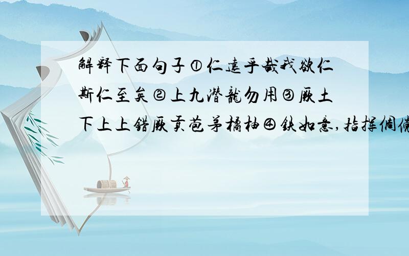 解释下面句子①仁远乎哉我欲仁斯仁至矣②上九潜龙勿用③厥土下上上错厥贡苞茅橘柚④铁如意,指挥倜傥,一坐皆惊；金叵罗,颠倒淋漓,千杯未醉