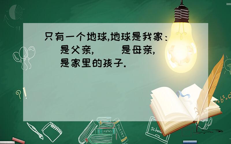 只有一个地球,地球是我家：（ ）是父亲,（ ）是母亲,（ ）是家里的孩子.