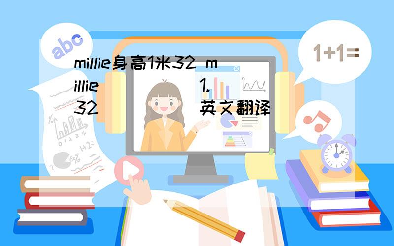 millie身高1米32 millie[ ] [ ]1.32[ ] [ ]英文翻译