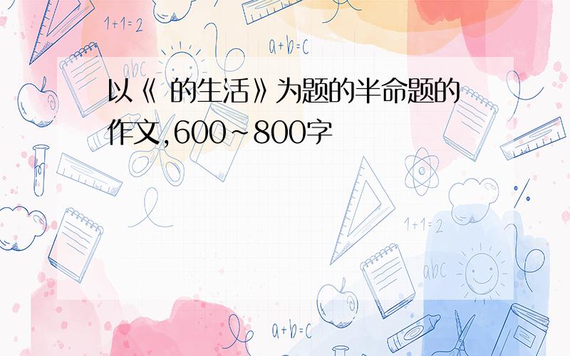 以《 的生活》为题的半命题的作文,600~800字