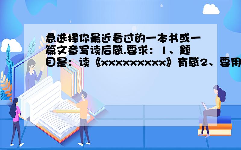 急选择你最近看过的一本书或一篇文章写读后感.要求：1、题目是：读《xxxxxxxxx》有感2、要用具体事例写出感3、如果写文章要写六年级下册的文章4、字数要300字左右未免也太多字了吧