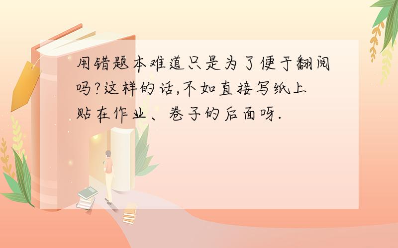 用错题本难道只是为了便于翻阅吗?这样的话,不如直接写纸上贴在作业、卷子的后面呀.