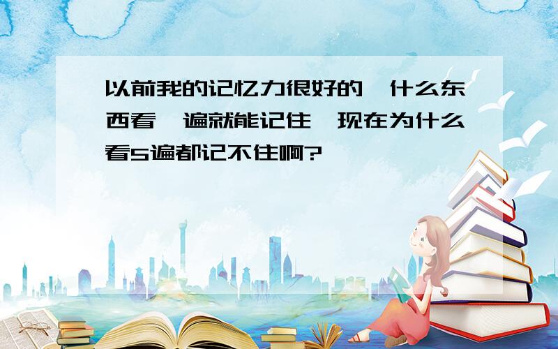 以前我的记忆力很好的,什么东西看一遍就能记住,现在为什么看5遍都记不住啊?