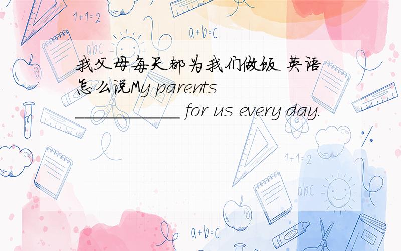 我父母每天都为我们做饭 英语怎么说My parents ___________ for us every day.