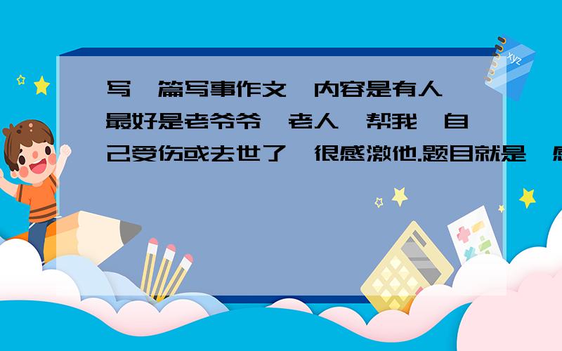 写一篇写事作文,内容是有人{最好是老爷爷、老人}帮我,自己受伤或去世了,很感激他.题目就是{感激}