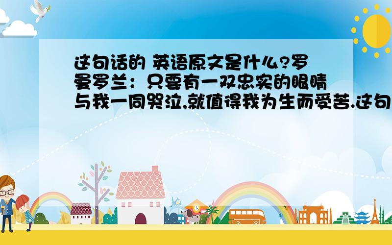 这句话的 英语原文是什么?罗曼罗兰：只要有一双忠实的眼睛与我一同哭泣,就值得我为生而受苦.这句话的英语原文是什么?