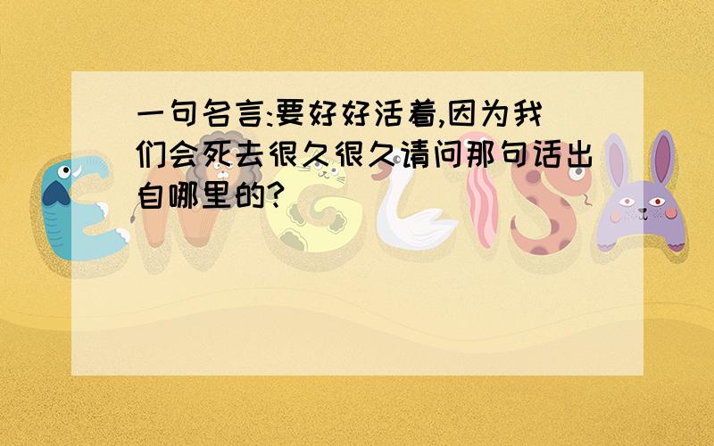 一句名言:要好好活着,因为我们会死去很久很久请问那句话出自哪里的?