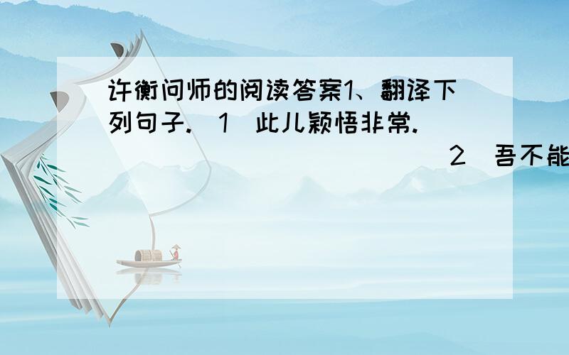 许衡问师的阅读答案1、翻译下列句子.(1)此儿颖悟非常.＿＿＿＿＿＿＿＿＿＿＿＿＿2）吾不能为之师矣：＿＿＿＿＿＿＿＿＿＿＿＿2、说 如斯而已乎 的人是( )A.许衡 B.乡师 C.许衡的父亲 D.