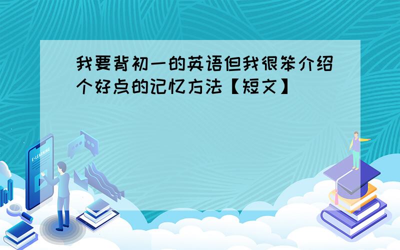 我要背初一的英语但我很笨介绍个好点的记忆方法【短文】