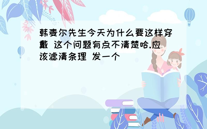 韩麦尔先生今天为什么要这样穿戴 这个问题有点不清楚哈.应该滤清条理 发一个