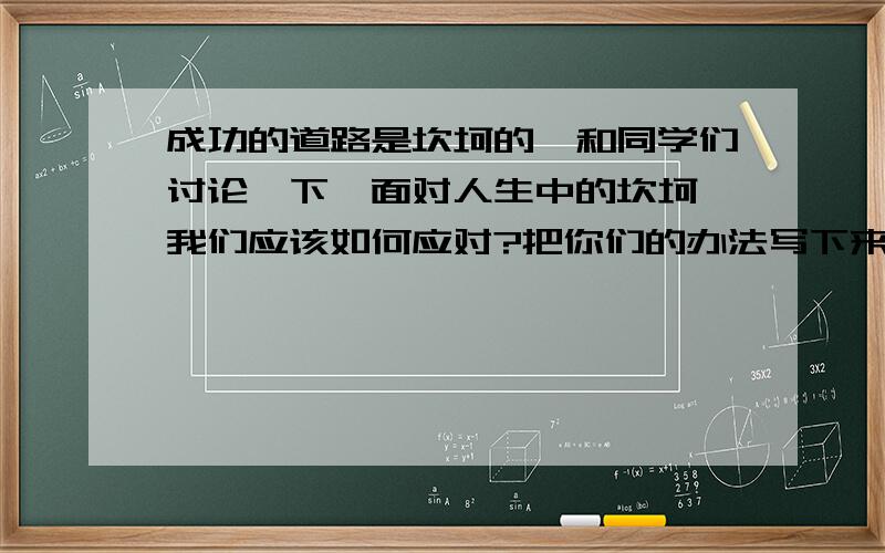 成功的道路是坎坷的,和同学们讨论一下,面对人生中的坎坷,我们应该如何应对?把你们的办法写下来.