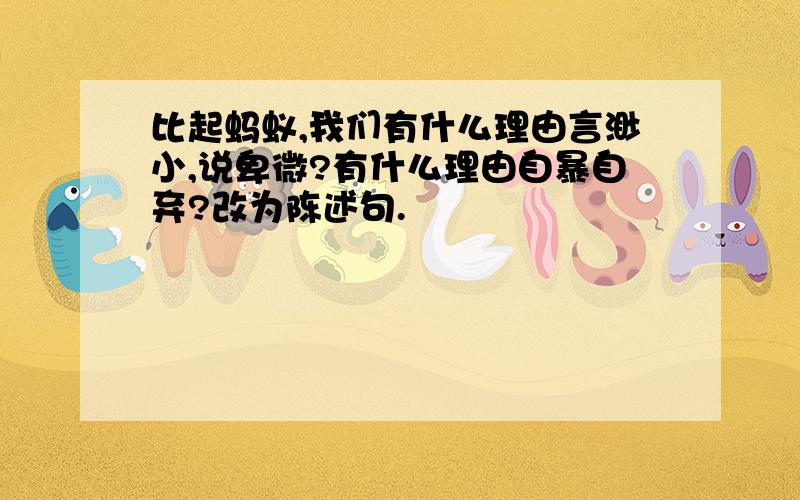 比起蚂蚁,我们有什么理由言渺小,说卑微?有什么理由自暴自弃?改为陈述句.